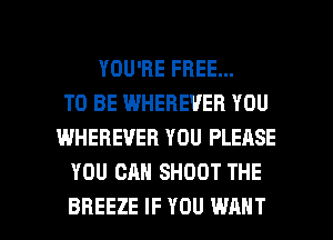 YOU'RE FREE...
TO BE WHEHEVEB YOU
WHEREVER YOU PLEASE
YOU CAN SHOOT THE

BREEZE IF YOU WANT l