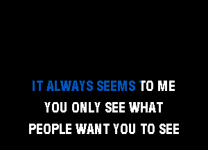 IT ALWAYS SEEMS TO ME
YOU ONLY SEE WHAT
PEOPLE WANT YOU TO SEE