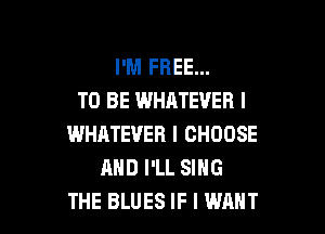 I'M FREE...
TO BE WHATEVER I

WHATEVER I CHOOSE
AND I'LL SING
THE BLUES IF I WANT