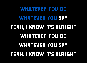 WHATEVER YOU DO
WHATEVER YOU SAY
YEAH, I KNOW IT'S ALRIGHT
WHATEVER YOU DO
WHATEVER YOU SAY
YEAH, I KNOW IT'S ALRIGHT