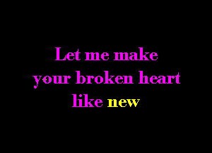 Let me make

your broken heart

like new