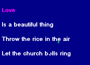 Is a beautiful thing

Throw the rice in the air

Let the church bells ring