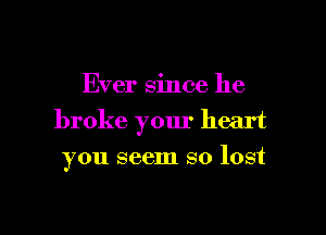 Ever since he

broke your heart
you seem so lost
