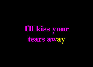 I'll kiss your

tears away