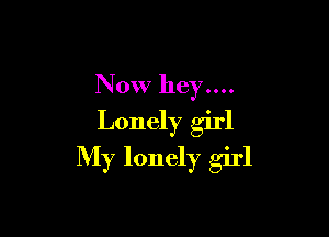 N 0W hey....
Lonely girl

My lonely girl