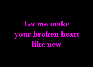 Let me make

your broken heart

like new