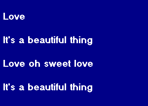 Love
It's a beautiful thing

Love oh sweet love

It's a beautiful thing