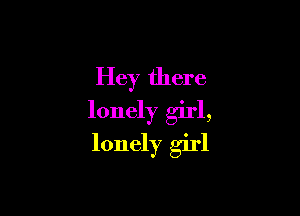 Hey there

lonely girl,
lonely girl