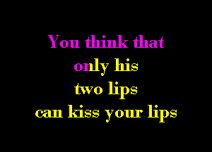You think that
only his
two lips

can kiss your lips