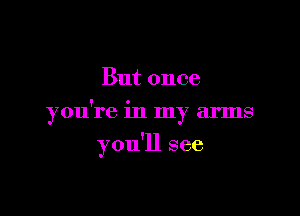 But once

ou're in m arms
Y

you'll see