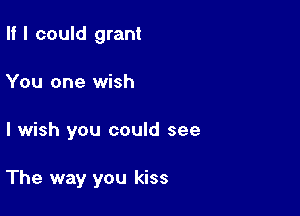 II I could grant
You one wish

I wish you could see

The way you kiss