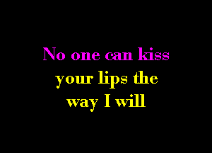 No one can kiss

your lips the
way I will