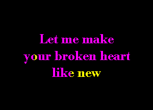 Let me make

your broken heart

like new