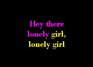 Hey there

lonely girl,
lonely girl