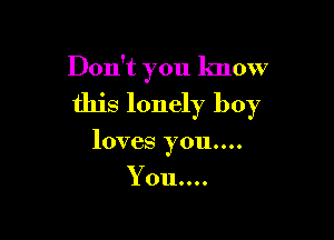 Don't you lmow

this lonely boy

loves you....
You....