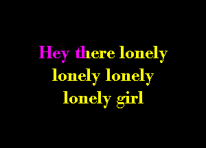 Hey there lonely

lonely lonely
lonely girl