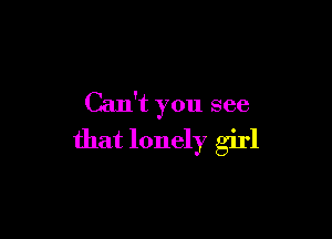 Can't you see

that lonely girl