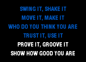SWING IT, SHAKE IT
MOVE IT, MAKE IT
WHO DO YOU THINK YOU ARE
TRUST IT, USE IT
PROVE IT, GROOVE IT
SHOW HOW GOOD YOU ARE