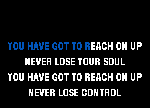 YOU HAVE GOT TO REACH 0 UP
NEVER LOSE YOUR SOUL
YOU HAVE GOT TO REACH 0 UP
NEVER LOSE CONTROL