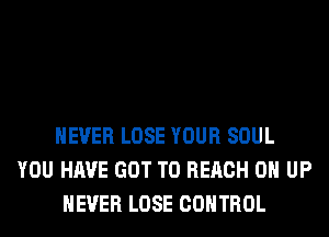 NEVER LOSE YOUR SOUL
YOU HAVE GOT TO REACH 0 UP
NEVER LOSE CONTROL
