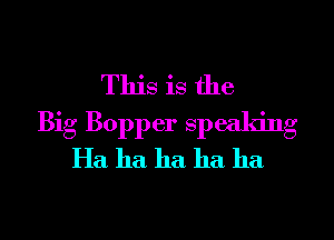 This is the
Big Bopper speaking
Ha ha ha ha ha