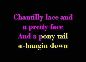 Chantilly lace and
a pretty face
And a pony tail
a-hangin down

g
