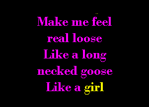 Make me feel
real loose

Like a long
necked goose

Likeagirl