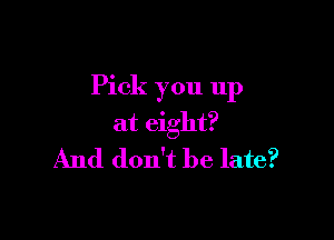 Pick you up

at eight?
And don't be late?