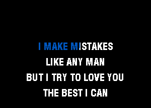 I MAKE MISTAKES

LIKE ANY MAN
BUTI TRY TO LOVE YOU
THE BEST! CAN