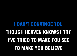 I CAN'T COHVIHCE YOU
THOUGH HEAVEN KHOWSI TRY
I'VE TRIED TO MAKE YOU SEE
TO MAKE YOU BELIEVE