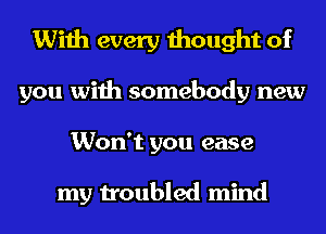 With every thought of
you with somebody new

Won't you ease

my troubled mind