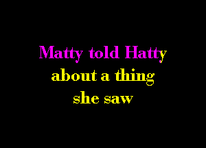 Matty told Hatty

about a thing

she saw