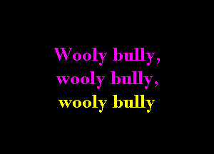 W ooly bully,

wooly bully,
wooly bully