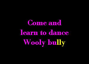 Come and

learn to dance

VVooly bully