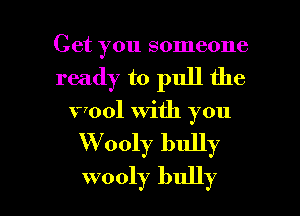Get you someone
ready to pull the
wool with you

W ooly bully

wooly bully l