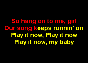 So hang on to me, girl
Our song keeps runnin' on

Play it now, Play it now
Play it now, my baby
