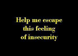 Help me escape

this feeling

of insecurity