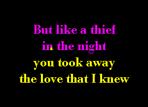 But like a thief
in the night
you took away
the love that I knew