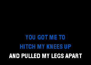 YOU GOT ME TO
HITCH MY KHEES UP
AND PULLED MY LEGS APART
