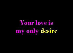Your love is

my only desire