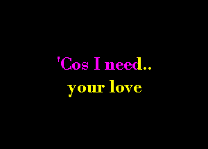 'Cos I need..

your love