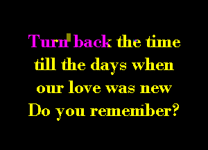 Tuni' back the time
till the days when
our love was new

Do you remember?