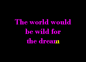 The world would

be Wild for
the dream