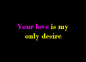 Your love is my

only desire