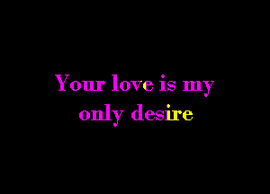 Your love is my

only desire