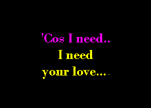 'Cos I need..
Ineed

your love....