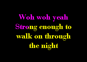 W 011 woh yeah
Sirong enough to

walk on through
the night

g