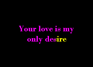 Your love is my

only desire