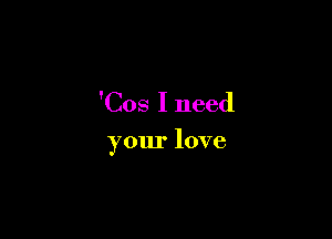 'Cos I need

your love