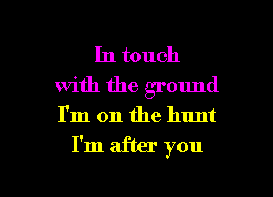 In touch
with the ground

I'm on the hunt

I'm after you

Q